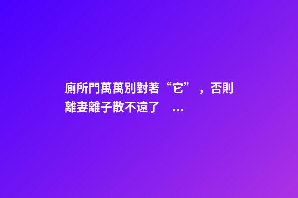 廁所門萬萬別對著“它”，否則離妻離子散不遠了，趕緊改！